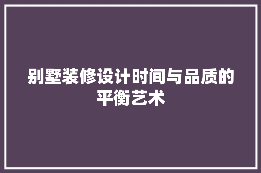 别墅装修设计时间与品质的平衡艺术
