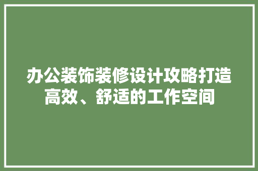 办公装饰装修设计攻略打造高效、舒适的工作空间