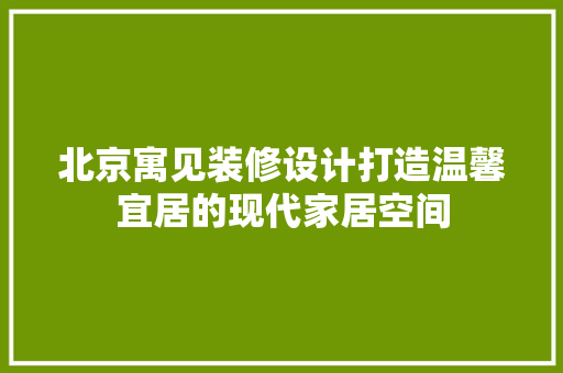 北京寓见装修设计打造温馨宜居的现代家居空间