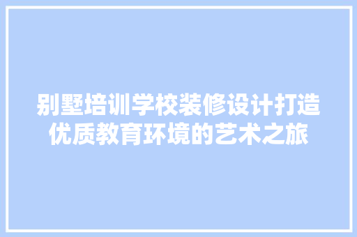 别墅培训学校装修设计打造优质教育环境的艺术之旅