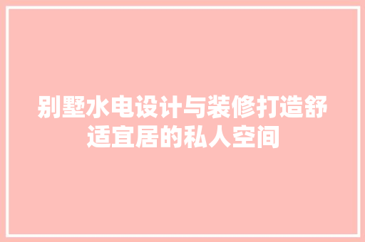 别墅水电设计与装修打造舒适宜居的私人空间