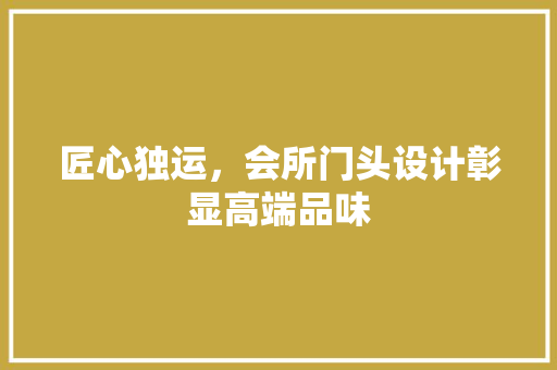 匠心独运，会所门头设计彰显高端品味