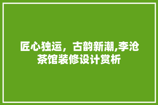 匠心独运，古韵新潮,李沧茶馆装修设计赏析