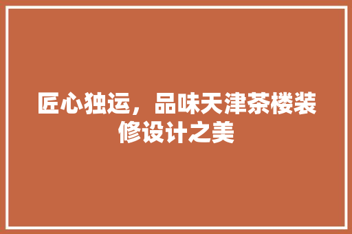 匠心独运，品味天津茶楼装修设计之美
