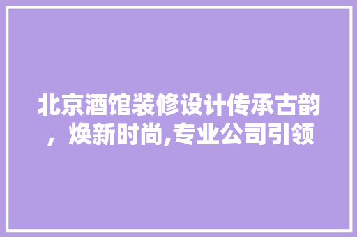 北京酒馆装修设计传承古韵，焕新时尚,专业公司引领酒馆装修新潮流