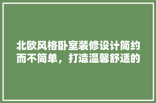 北欧风格卧室装修设计简约而不简单，打造温馨舒适的家居空间