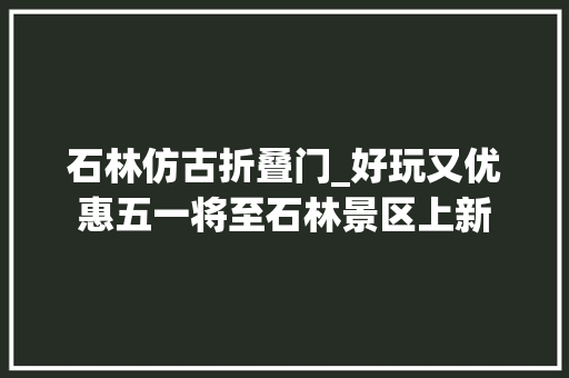 石林仿古折叠门_好玩又优惠五一将至石林景区上新