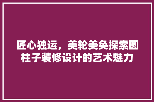匠心独运，美轮美奂探索圆柱子装修设计的艺术魅力