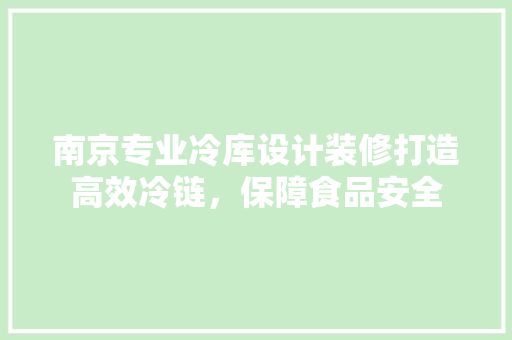 南京专业冷库设计装修打造高效冷链，保障食品安全