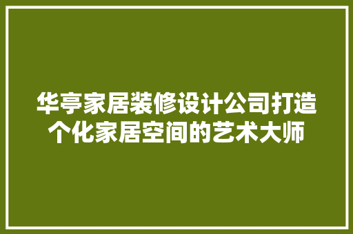 华亭家居装修设计公司打造个化家居空间的艺术大师