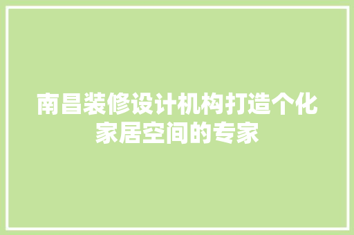 南昌装修设计机构打造个化家居空间的专家