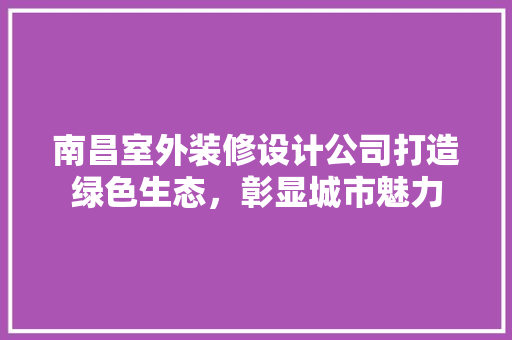南昌室外装修设计公司打造绿色生态，彰显城市魅力