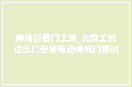 伸缩折叠门工地_北京工地进出口安装电动伸缩门案例