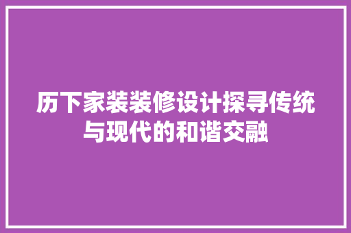 历下家装装修设计探寻传统与现代的和谐交融