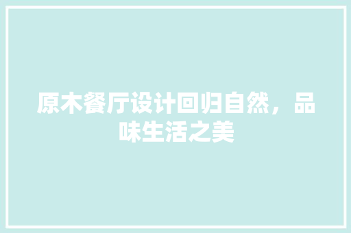 原木餐厅设计回归自然，品味生活之美