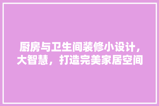 厨房与卫生间装修小设计，大智慧，打造完美家居空间