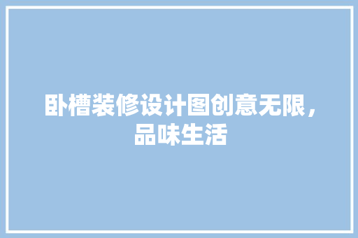 卧槽装修设计图创意无限，品味生活