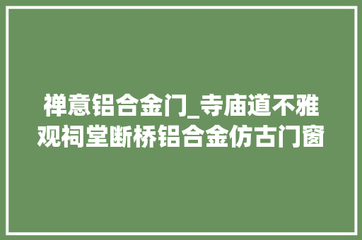 禅意铝合金门_寺庙道不雅观祠堂断桥铝合金仿古门窗禅意中式门窗