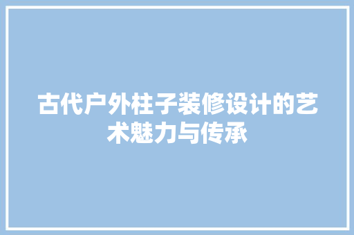 古代户外柱子装修设计的艺术魅力与传承