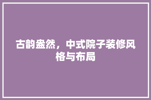 古韵盎然，中式院子装修风格与布局