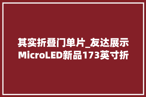 其实折叠门单片_友达展示MicroLED新品173英寸折半屏31英寸单片大年夜屏