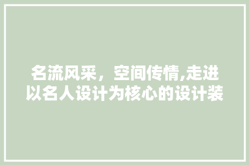 名流风采，空间传情,走进以名人设计为核心的设计装修公司