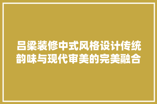 吕梁装修中式风格设计传统韵味与现代审美的完美融合