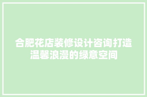合肥花店装修设计咨询打造温馨浪漫的绿意空间