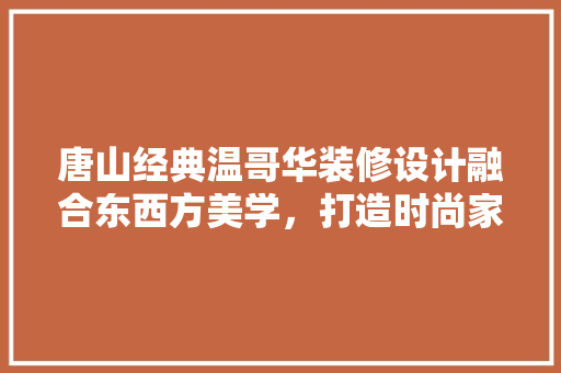唐山经典温哥华装修设计融合东西方美学，打造时尚家居空间