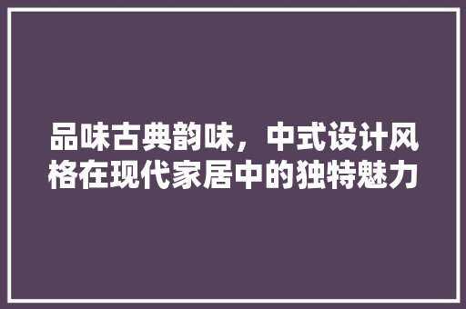 品味古典韵味，中式设计风格在现代家居中的独特魅力