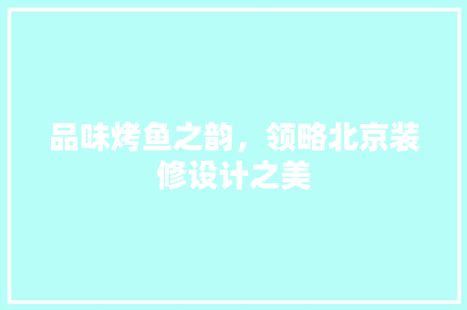 品味烤鱼之韵，领略北京装修设计之美