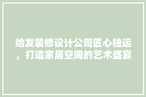 哈发装修设计公司匠心独运，打造家居空间的艺术盛宴