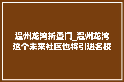 温州龙湾折叠门_温州龙湾这个未来社区也将引进名校本钱
