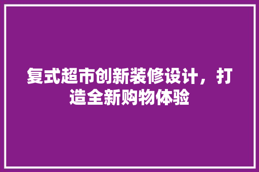 复式超市创新装修设计，打造全新购物体验