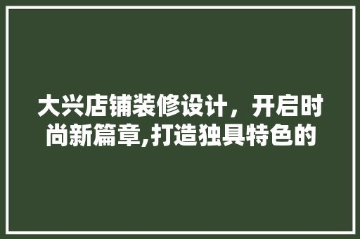 大兴店铺装修设计，开启时尚新篇章,打造独具特色的商业空间