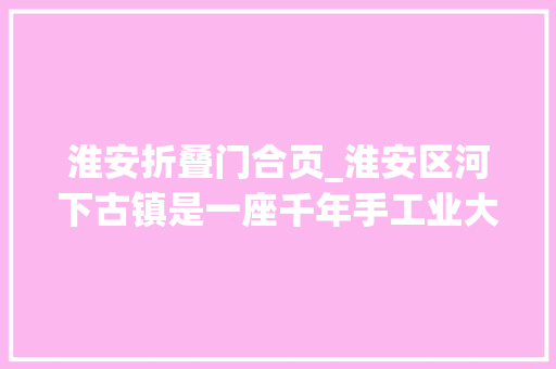 淮安折叠门合页_淮安区河下古镇是一座千年手工业大年夜镇