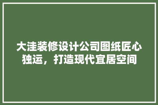 大洼装修设计公司图纸匠心独运，打造现代宜居空间
