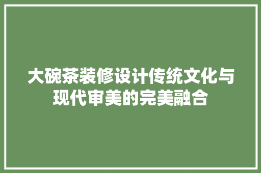 大碗茶装修设计传统文化与现代审美的完美融合