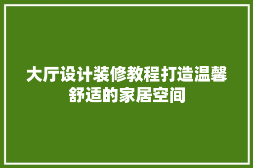 大厅设计装修教程打造温馨舒适的家居空间