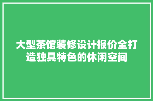 大型茶馆装修设计报价全打造独具特色的休闲空间
