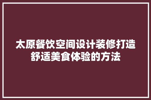 太原餐饮空间设计装修打造舒适美食体验的方法