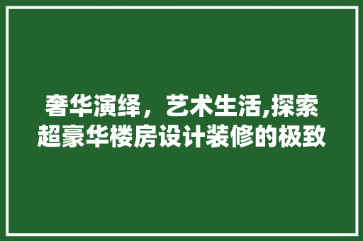 奢华演绎，艺术生活,探索超豪华楼房设计装修的极致魅力