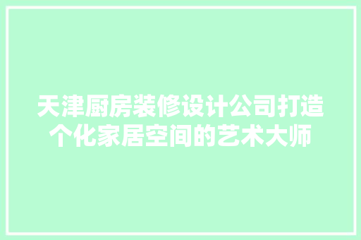 天津厨房装修设计公司打造个化家居空间的艺术大师