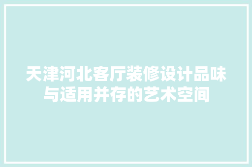 天津河北客厅装修设计品味与适用并存的艺术空间