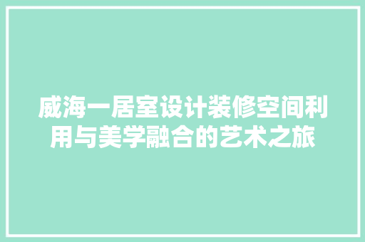 威海一居室设计装修空间利用与美学融合的艺术之旅