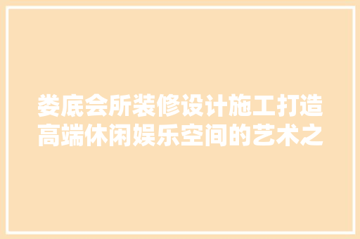 娄底会所装修设计施工打造高端休闲娱乐空间的艺术之旅
