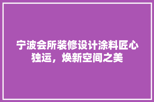 宁波会所装修设计涂料匠心独运，焕新空间之美