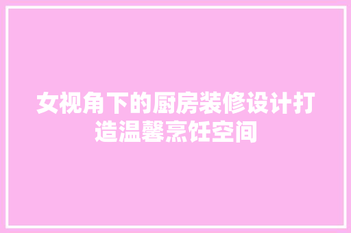 女视角下的厨房装修设计打造温馨烹饪空间