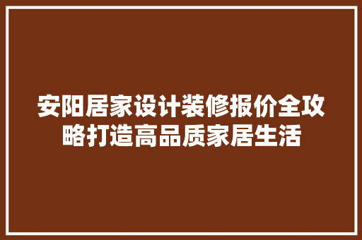 安阳居家设计装修报价全攻略打造高品质家居生活