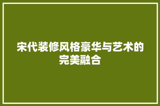 宋代装修风格豪华与艺术的完美融合